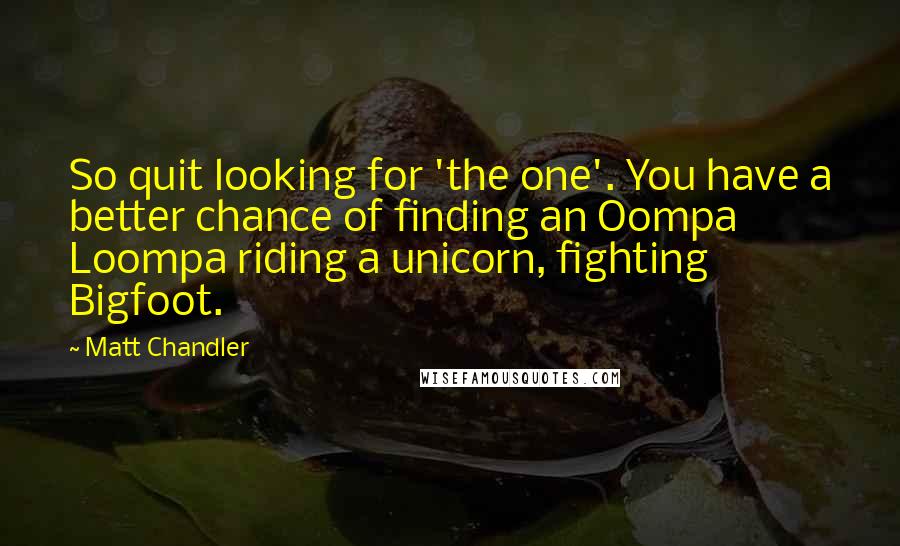 Matt Chandler Quotes: So quit looking for 'the one'. You have a better chance of finding an Oompa Loompa riding a unicorn, fighting Bigfoot.