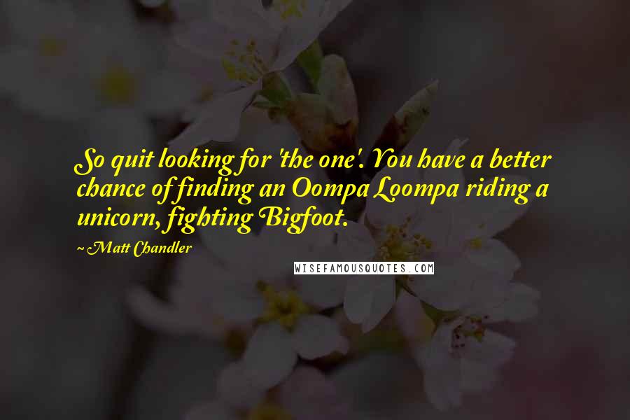 Matt Chandler Quotes: So quit looking for 'the one'. You have a better chance of finding an Oompa Loompa riding a unicorn, fighting Bigfoot.