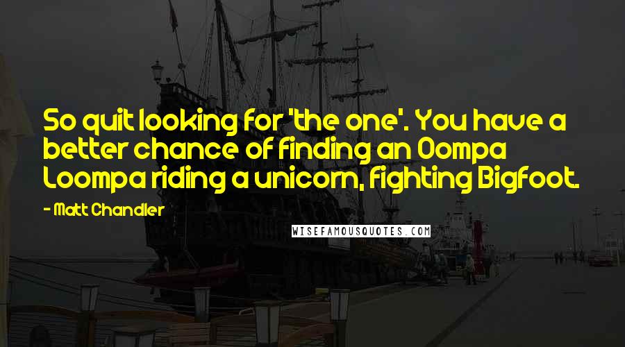 Matt Chandler Quotes: So quit looking for 'the one'. You have a better chance of finding an Oompa Loompa riding a unicorn, fighting Bigfoot.