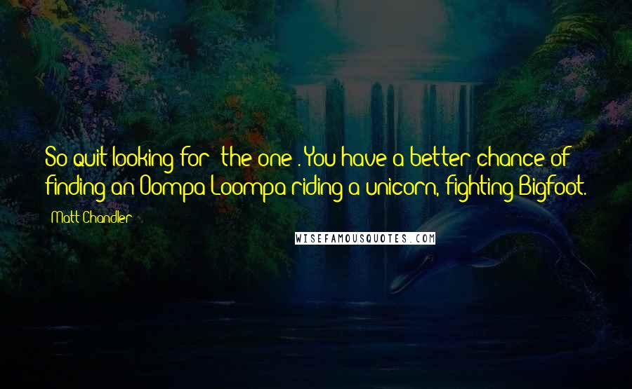 Matt Chandler Quotes: So quit looking for 'the one'. You have a better chance of finding an Oompa Loompa riding a unicorn, fighting Bigfoot.