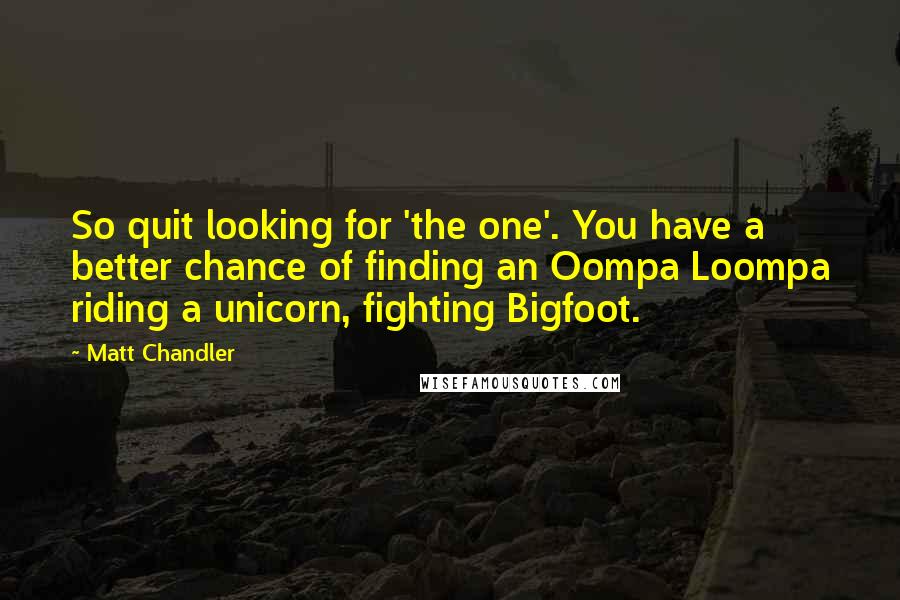 Matt Chandler Quotes: So quit looking for 'the one'. You have a better chance of finding an Oompa Loompa riding a unicorn, fighting Bigfoot.
