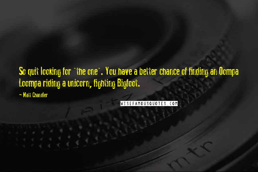 Matt Chandler Quotes: So quit looking for 'the one'. You have a better chance of finding an Oompa Loompa riding a unicorn, fighting Bigfoot.