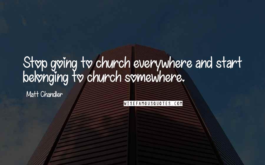 Matt Chandler Quotes: Stop going to church everywhere and start belonging to church somewhere.