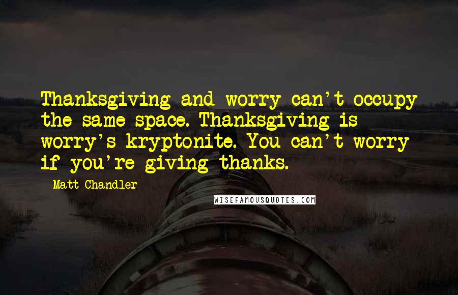 Matt Chandler Quotes: Thanksgiving and worry can't occupy the same space. Thanksgiving is worry's kryptonite. You can't worry if you're giving thanks.