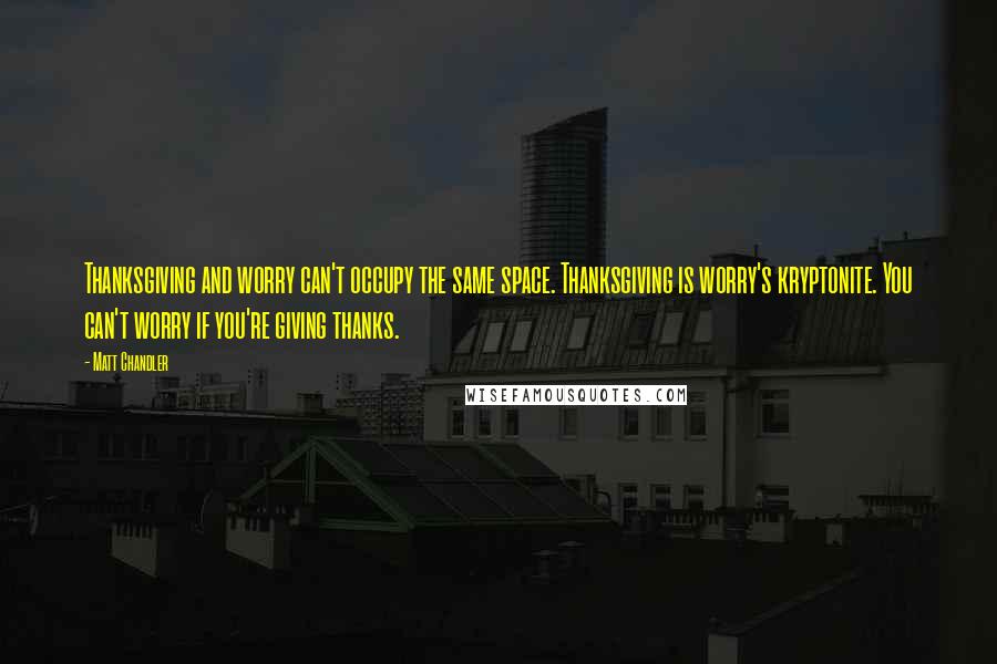 Matt Chandler Quotes: Thanksgiving and worry can't occupy the same space. Thanksgiving is worry's kryptonite. You can't worry if you're giving thanks.