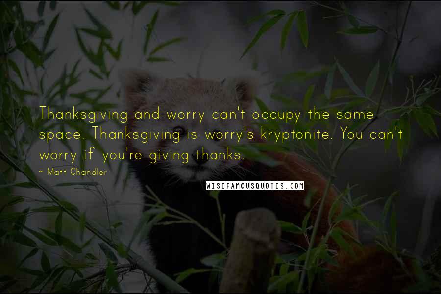 Matt Chandler Quotes: Thanksgiving and worry can't occupy the same space. Thanksgiving is worry's kryptonite. You can't worry if you're giving thanks.