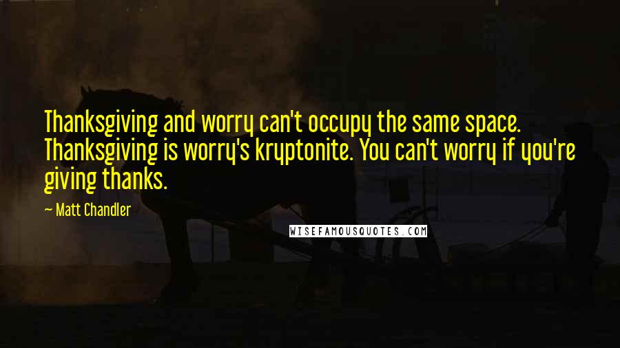 Matt Chandler Quotes: Thanksgiving and worry can't occupy the same space. Thanksgiving is worry's kryptonite. You can't worry if you're giving thanks.