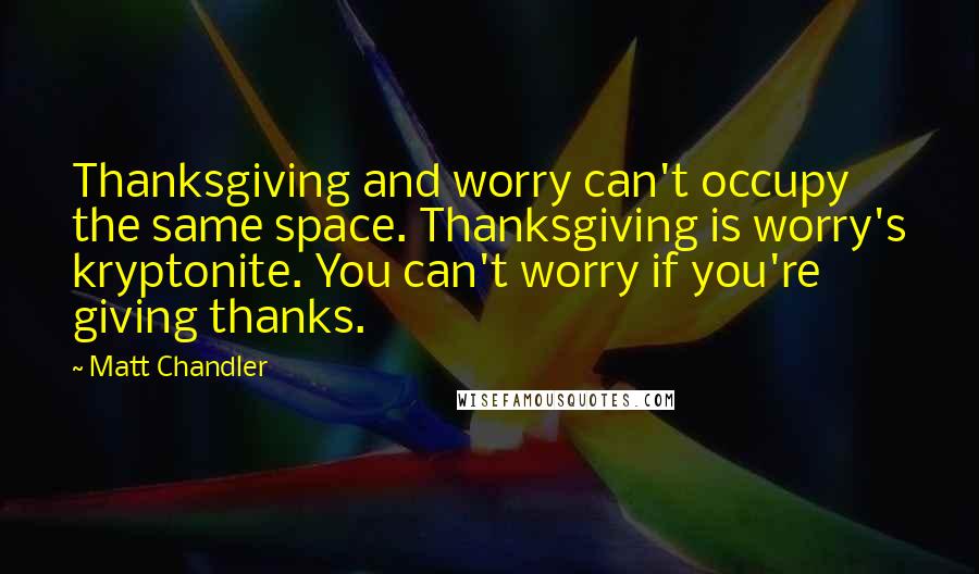 Matt Chandler Quotes: Thanksgiving and worry can't occupy the same space. Thanksgiving is worry's kryptonite. You can't worry if you're giving thanks.