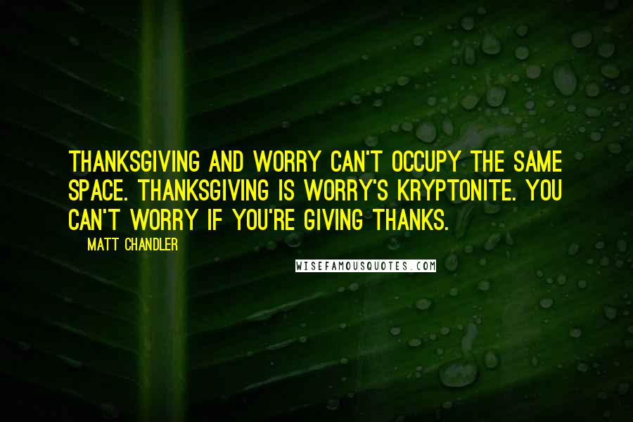 Matt Chandler Quotes: Thanksgiving and worry can't occupy the same space. Thanksgiving is worry's kryptonite. You can't worry if you're giving thanks.