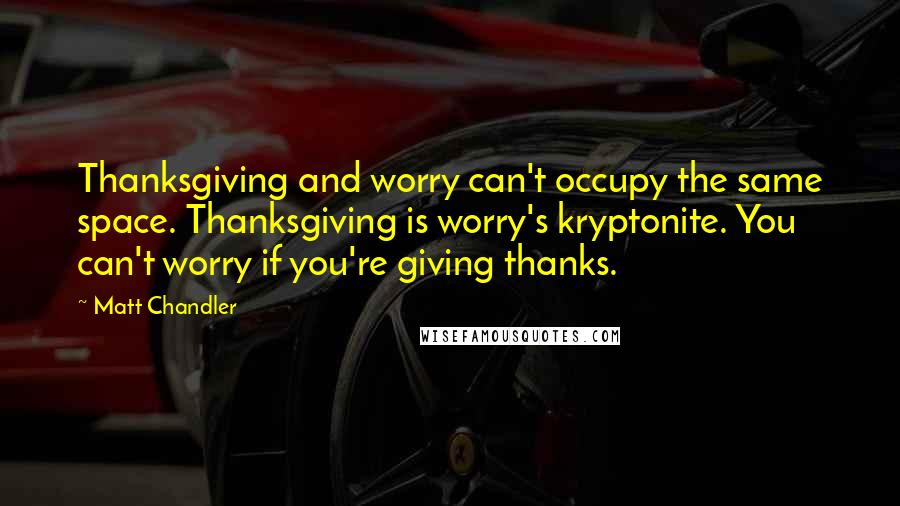 Matt Chandler Quotes: Thanksgiving and worry can't occupy the same space. Thanksgiving is worry's kryptonite. You can't worry if you're giving thanks.