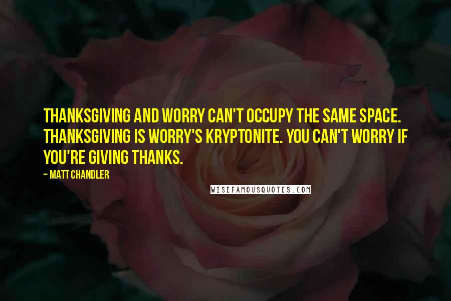 Matt Chandler Quotes: Thanksgiving and worry can't occupy the same space. Thanksgiving is worry's kryptonite. You can't worry if you're giving thanks.