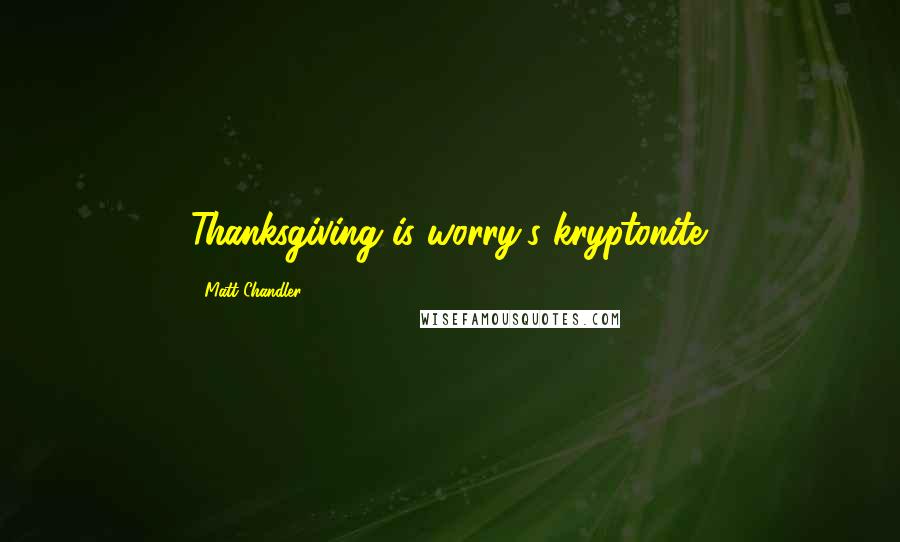 Matt Chandler Quotes: Thanksgiving is worry's kryptonite.