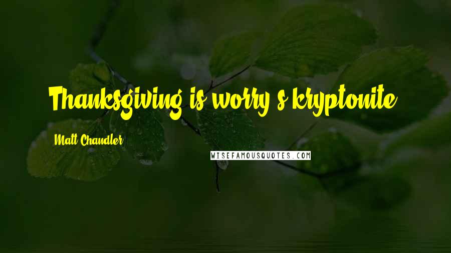 Matt Chandler Quotes: Thanksgiving is worry's kryptonite.