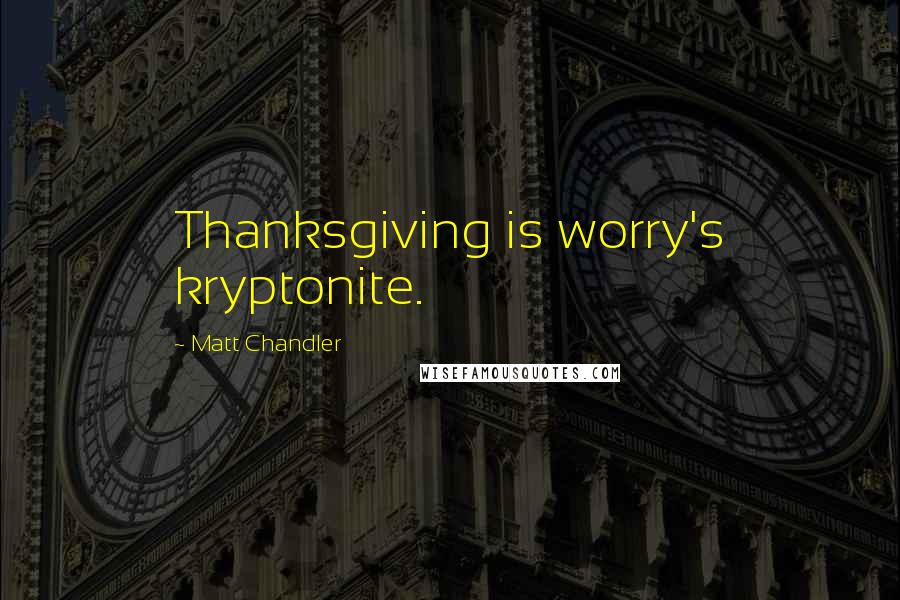 Matt Chandler Quotes: Thanksgiving is worry's kryptonite.