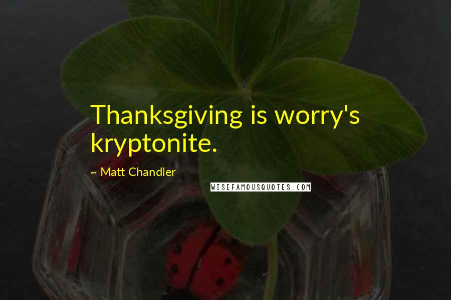 Matt Chandler Quotes: Thanksgiving is worry's kryptonite.