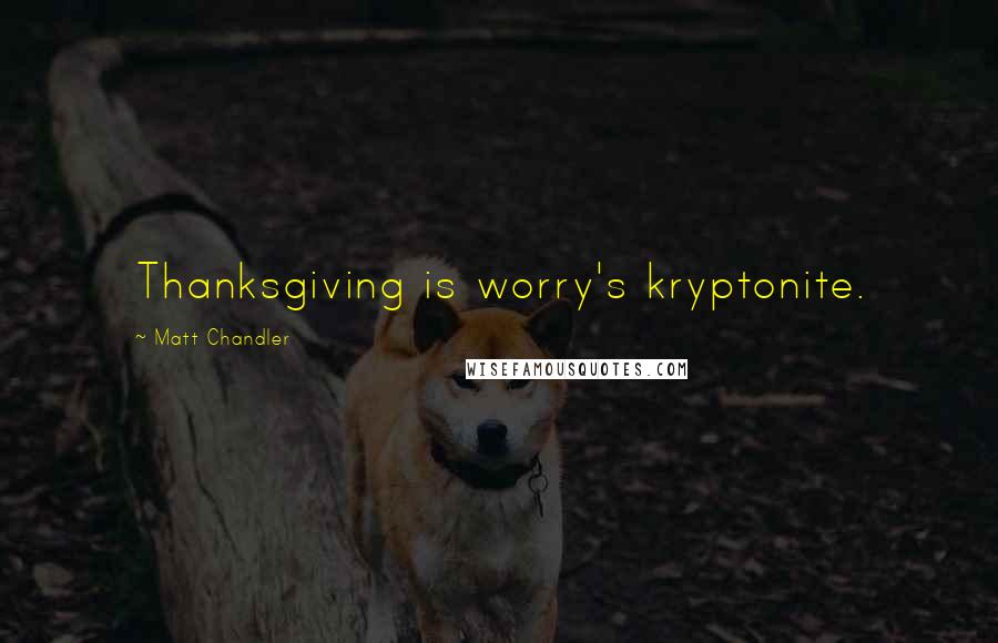 Matt Chandler Quotes: Thanksgiving is worry's kryptonite.