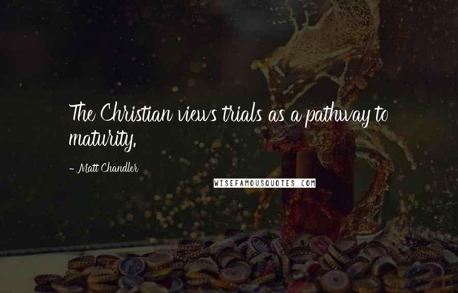 Matt Chandler Quotes: The Christian views trials as a pathway to maturity.