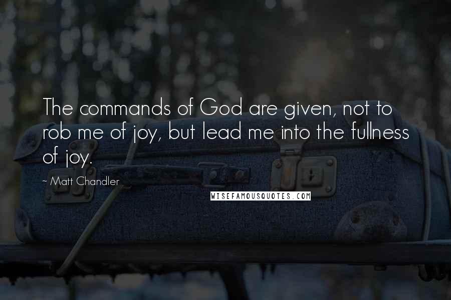 Matt Chandler Quotes: The commands of God are given, not to rob me of joy, but lead me into the fullness of joy.