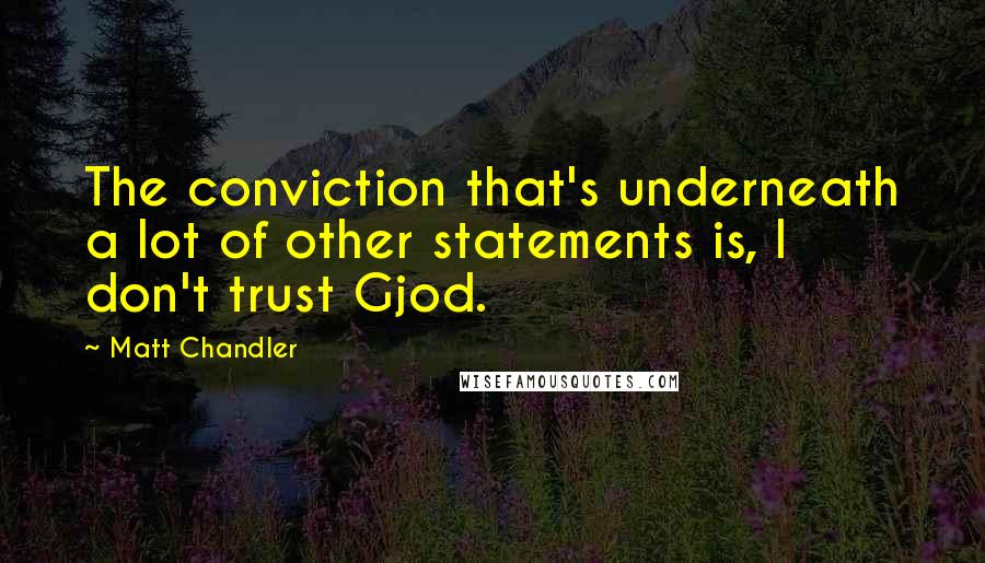 Matt Chandler Quotes: The conviction that's underneath a lot of other statements is, I don't trust Gjod.