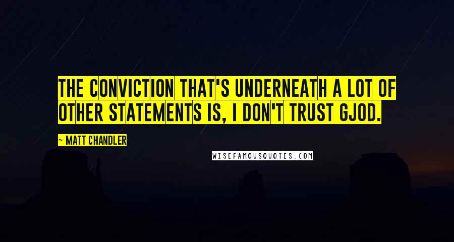 Matt Chandler Quotes: The conviction that's underneath a lot of other statements is, I don't trust Gjod.