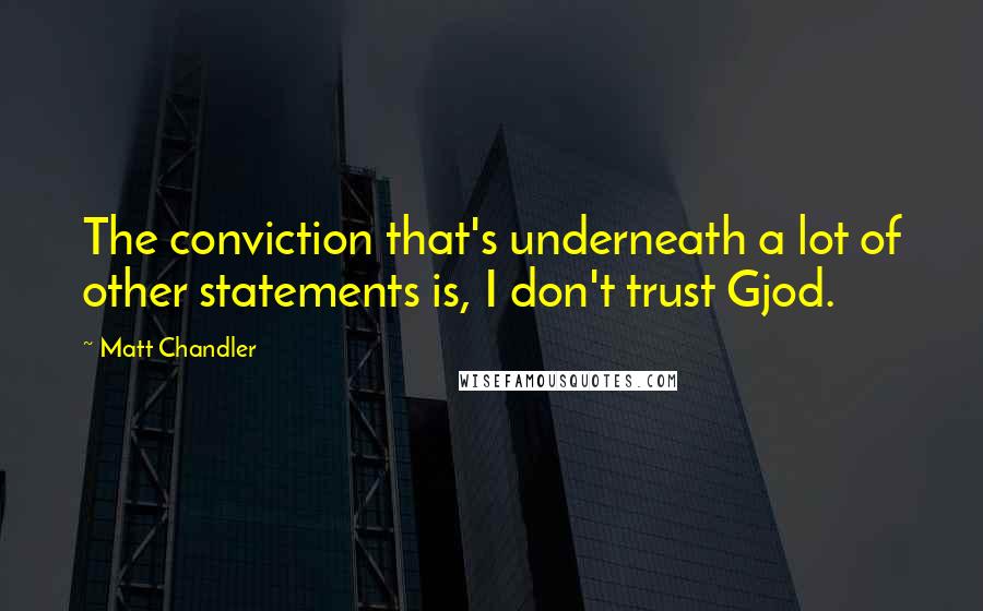 Matt Chandler Quotes: The conviction that's underneath a lot of other statements is, I don't trust Gjod.