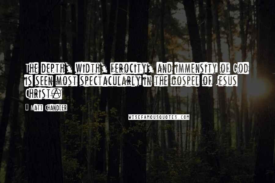 Matt Chandler Quotes: The depth, width, ferocity, and immensity of God is seen most spectacularly in the gospel of Jesus Christ.