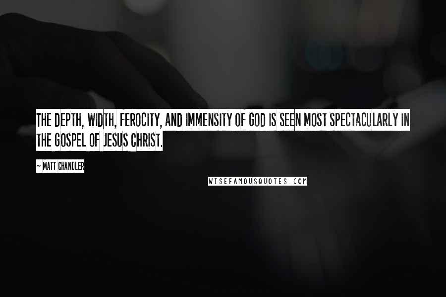 Matt Chandler Quotes: The depth, width, ferocity, and immensity of God is seen most spectacularly in the gospel of Jesus Christ.