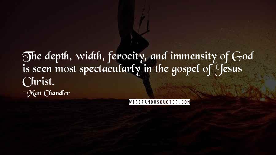 Matt Chandler Quotes: The depth, width, ferocity, and immensity of God is seen most spectacularly in the gospel of Jesus Christ.