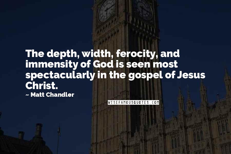 Matt Chandler Quotes: The depth, width, ferocity, and immensity of God is seen most spectacularly in the gospel of Jesus Christ.