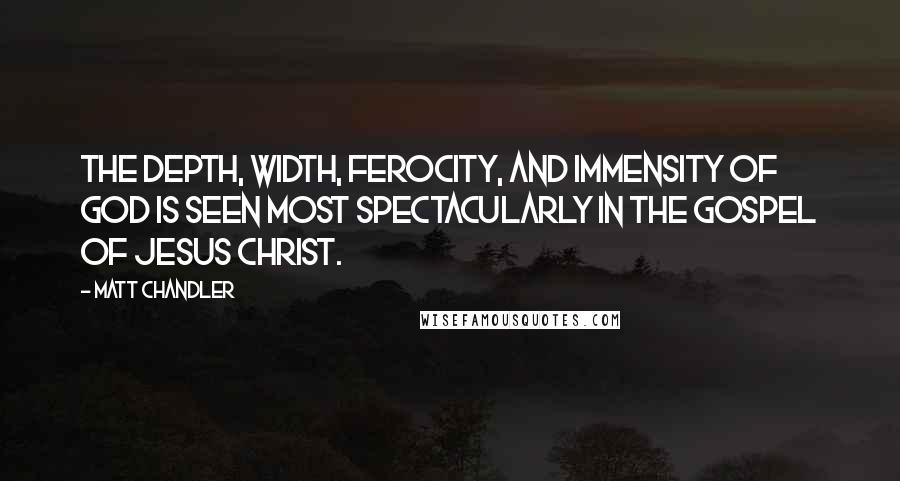 Matt Chandler Quotes: The depth, width, ferocity, and immensity of God is seen most spectacularly in the gospel of Jesus Christ.