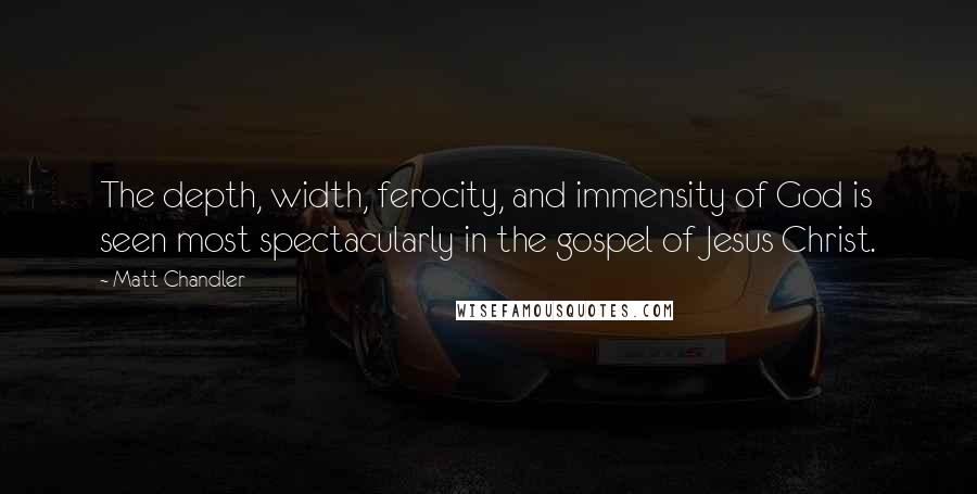 Matt Chandler Quotes: The depth, width, ferocity, and immensity of God is seen most spectacularly in the gospel of Jesus Christ.