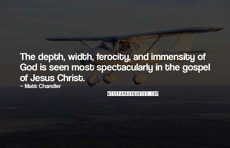 Matt Chandler Quotes: The depth, width, ferocity, and immensity of God is seen most spectacularly in the gospel of Jesus Christ.