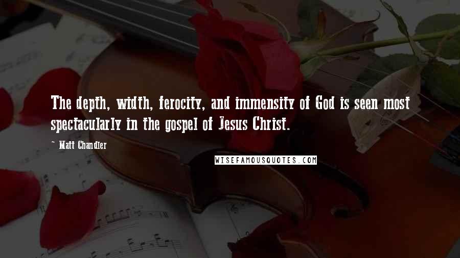 Matt Chandler Quotes: The depth, width, ferocity, and immensity of God is seen most spectacularly in the gospel of Jesus Christ.