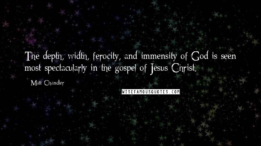Matt Chandler Quotes: The depth, width, ferocity, and immensity of God is seen most spectacularly in the gospel of Jesus Christ.