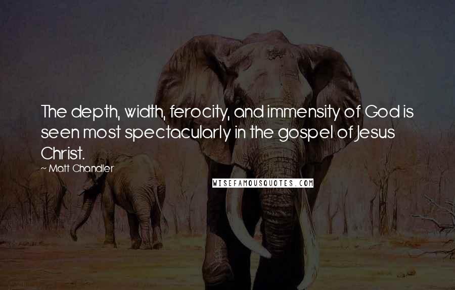 Matt Chandler Quotes: The depth, width, ferocity, and immensity of God is seen most spectacularly in the gospel of Jesus Christ.