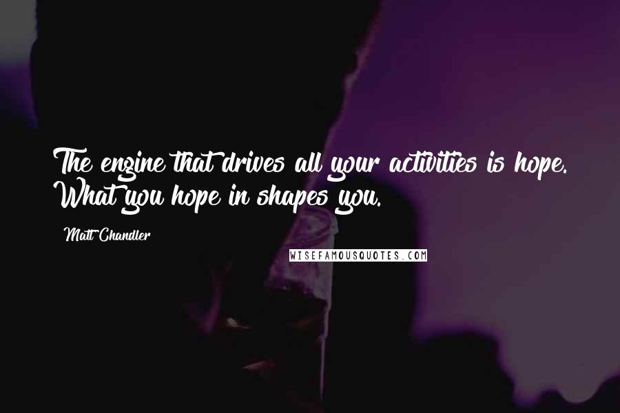 Matt Chandler Quotes: The engine that drives all your activities is hope. What you hope in shapes you.