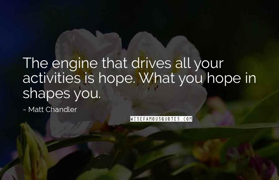 Matt Chandler Quotes: The engine that drives all your activities is hope. What you hope in shapes you.