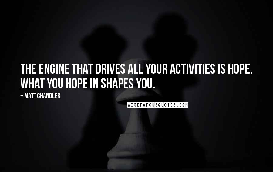Matt Chandler Quotes: The engine that drives all your activities is hope. What you hope in shapes you.