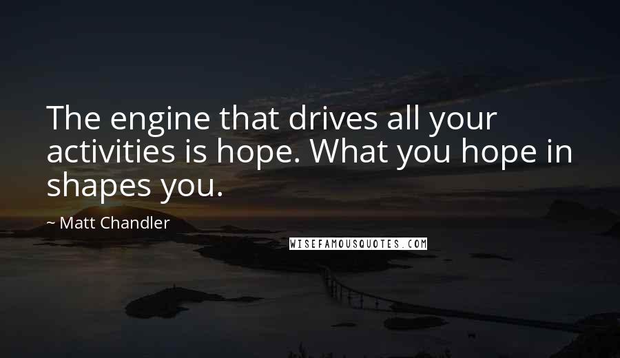 Matt Chandler Quotes: The engine that drives all your activities is hope. What you hope in shapes you.