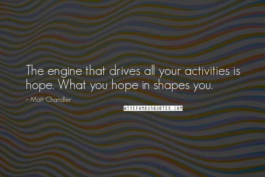 Matt Chandler Quotes: The engine that drives all your activities is hope. What you hope in shapes you.