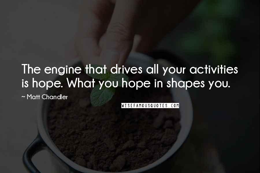 Matt Chandler Quotes: The engine that drives all your activities is hope. What you hope in shapes you.