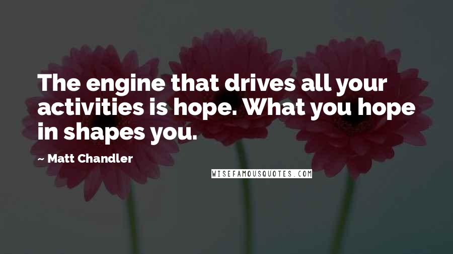 Matt Chandler Quotes: The engine that drives all your activities is hope. What you hope in shapes you.