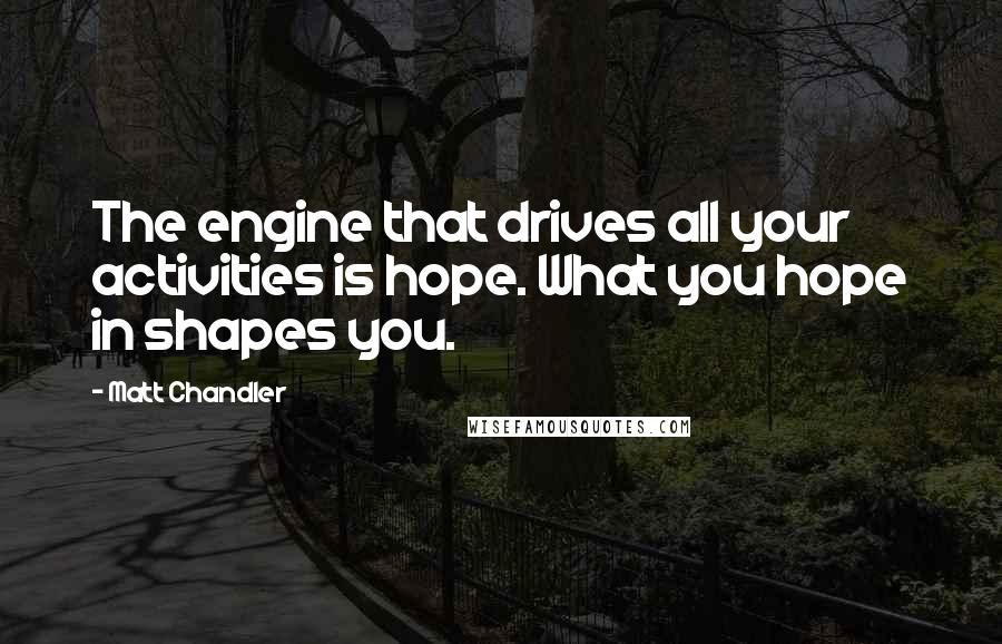 Matt Chandler Quotes: The engine that drives all your activities is hope. What you hope in shapes you.