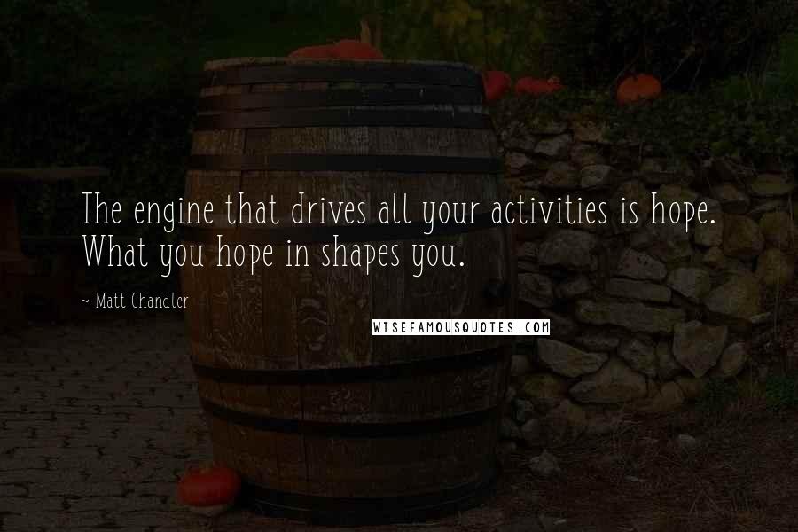 Matt Chandler Quotes: The engine that drives all your activities is hope. What you hope in shapes you.