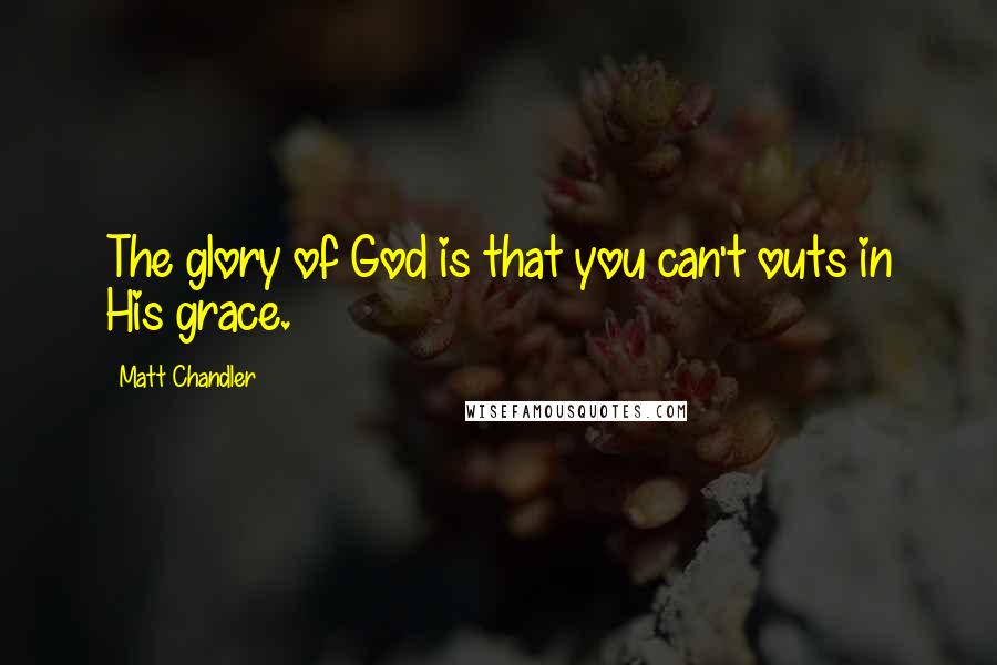 Matt Chandler Quotes: The glory of God is that you can't outs in His grace.