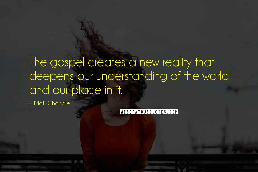 Matt Chandler Quotes: The gospel creates a new reality that deepens our understanding of the world and our place in it.