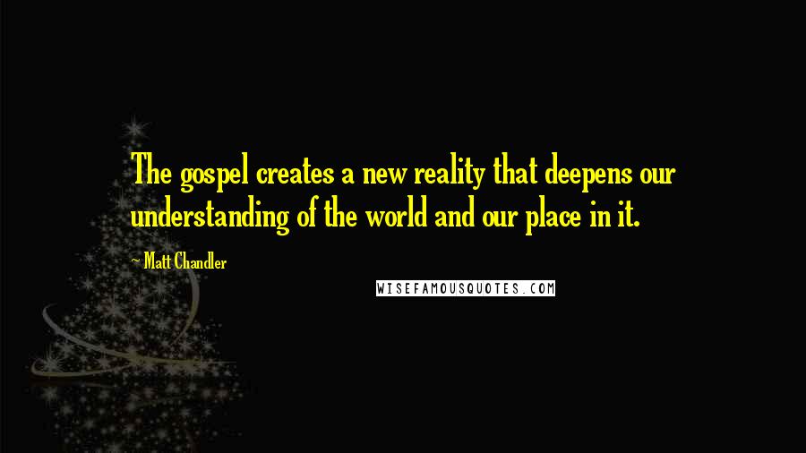 Matt Chandler Quotes: The gospel creates a new reality that deepens our understanding of the world and our place in it.