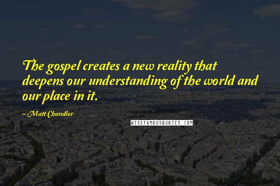 Matt Chandler Quotes: The gospel creates a new reality that deepens our understanding of the world and our place in it.