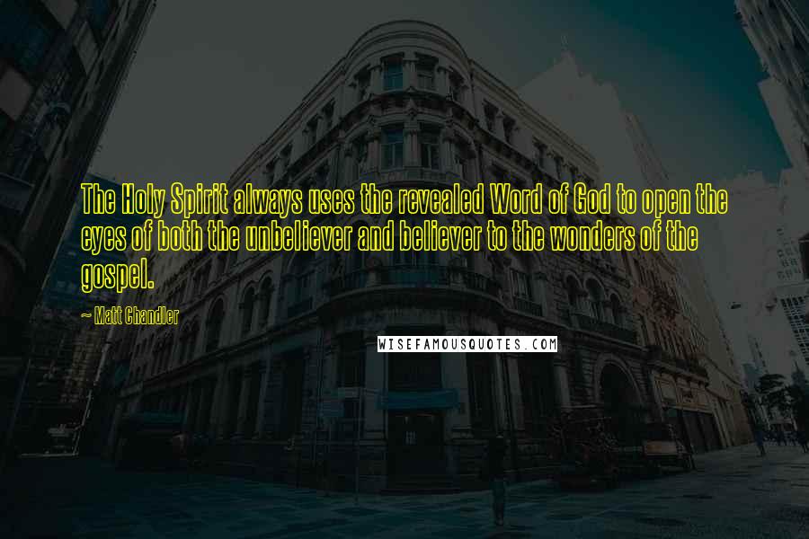 Matt Chandler Quotes: The Holy Spirit always uses the revealed Word of God to open the eyes of both the unbeliever and believer to the wonders of the gospel.