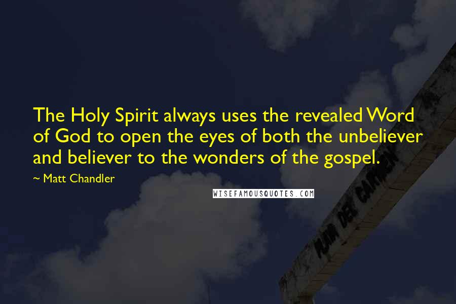 Matt Chandler Quotes: The Holy Spirit always uses the revealed Word of God to open the eyes of both the unbeliever and believer to the wonders of the gospel.